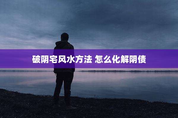 破阴宅风水方法 怎么化解阴债