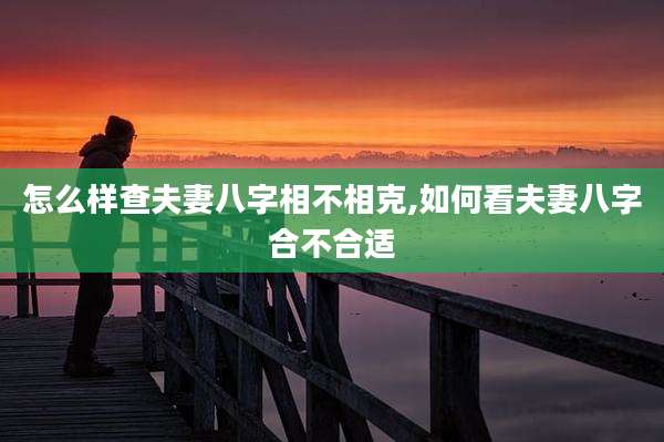 怎么样查夫妻八字相不相克,如何看夫妻八字合不合适