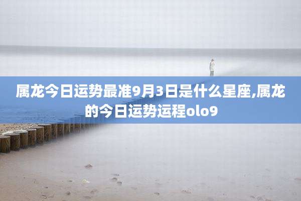 属龙今日运势最准9月3日是什么星座,属龙的今日运势运程olo9