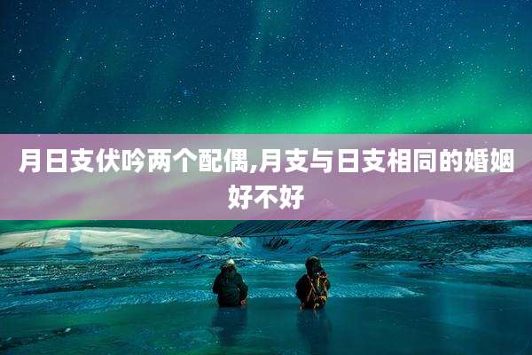 月日支伏吟两个配偶,月支与日支相同的婚姻好不好
