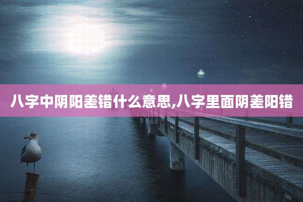 八字中阴阳差错什么意思,八字里面阴差阳错