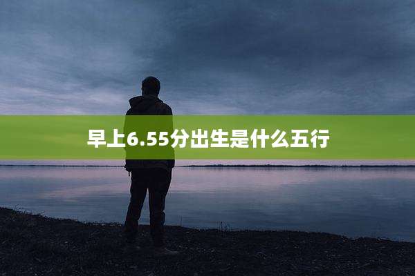 早上6.55分出生是什么五行