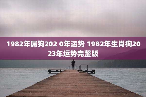1982年属狗202 0年运势 1982年生肖狗2023年运势完整版