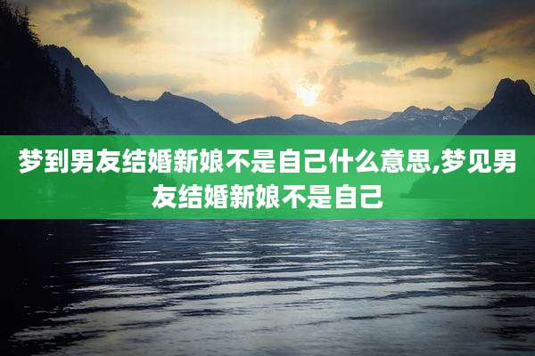 梦到男友结婚新娘不是自己什么意思,梦见男友结婚新娘不是自己