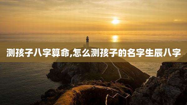 测孩子八字算命,怎么测孩子的名字生辰八字