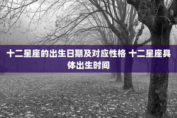 十二星座的出生日期及对应性格 十二星座具体出生时间