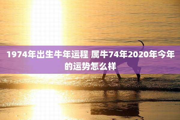 1974年出生牛年运程 属牛74年2020年今年的运势怎么样