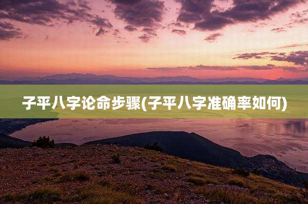 子平八字论命步骤(子平八字准确率如何)