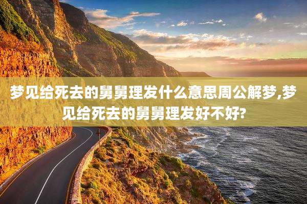 梦见给死去的舅舅理发什么意思周公解梦,梦见给死去的舅舅理发好不好?
