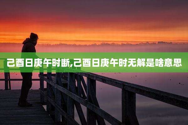 己酉日庚午时断,己酉日庚午时无解是啥意思