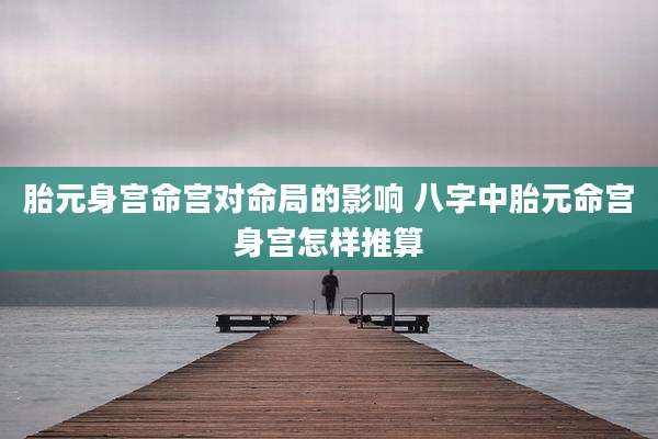 胎元身宫命宫对命局的影响 八字中胎元命宫身宫怎样推算