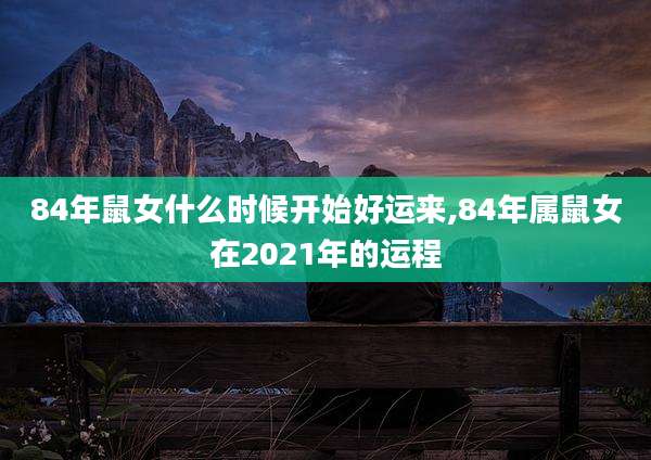 84年鼠女什么时候开始好运来,84年属鼠女在2021年的运程