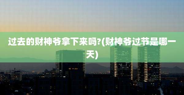 过去的财神爷拿下来吗?(财神爷过节是哪一天)