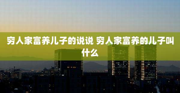 穷人家富养儿子的说说 穷人家富养的儿子叫什么