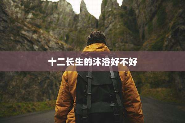 十二长生的沐浴好不好