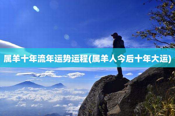 属羊十年流年运势运程(属羊人今后十年大运)
