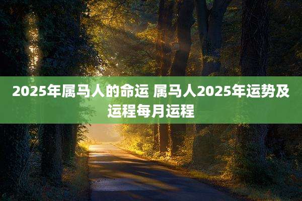 2025年属马人的命运 属马人2025年运势及运程每月运程
