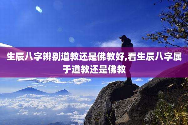 生辰八字辨别道教还是佛教好,看生辰八字属于道教还是佛教