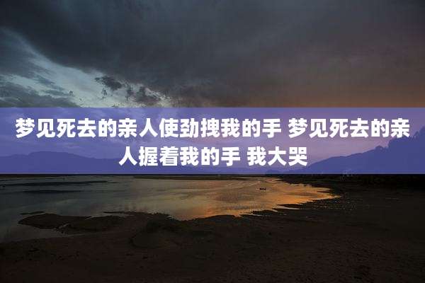 梦见死去的亲人使劲拽我的手 梦见死去的亲人握着我的手 我大哭