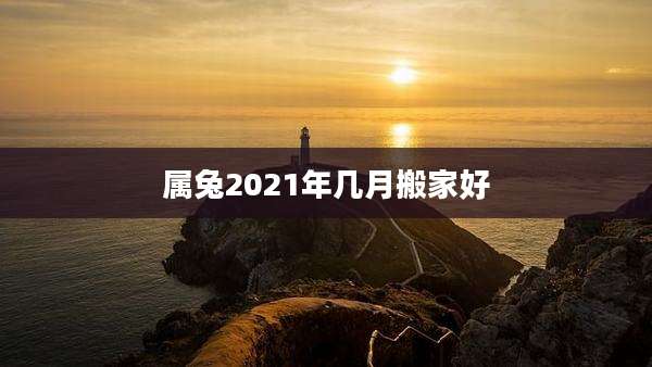 属兔2021年几月搬家好