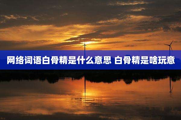 网络词语白骨精是什么意思 白骨精是啥玩意