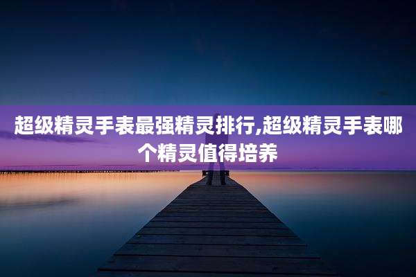 超级精灵手表最强精灵排行,超级精灵手表哪个精灵值得培养