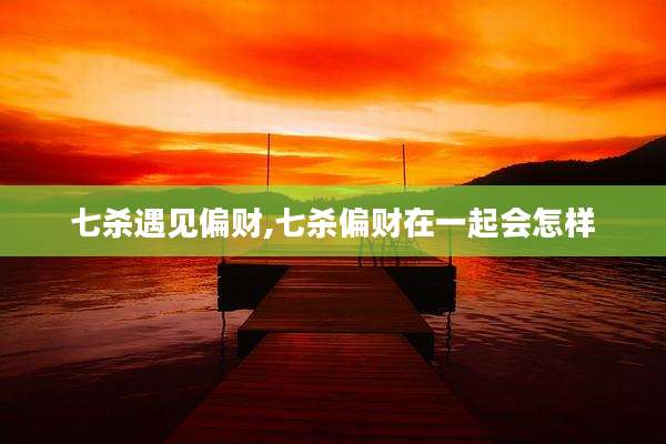 七杀遇见偏财,七杀偏财在一起会怎样