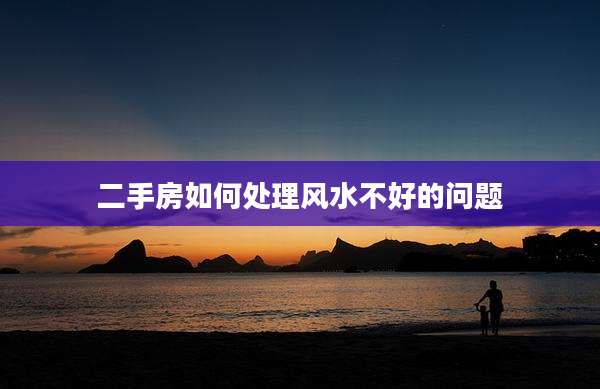 二手房如何处理风水不好的问题