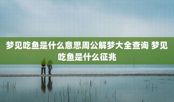 梦见吃鱼是什么意思周公解梦大全查询 梦见吃鱼是什么征兆