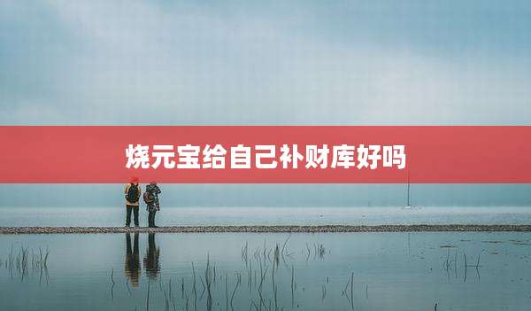 烧元宝给自己补财库好吗