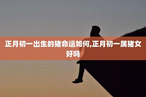 正月初一出生的猪命运如何,正月初一属猪女好吗