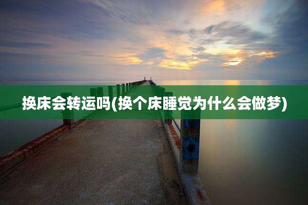 换床会转运吗(换个床睡觉为什么会做梦)