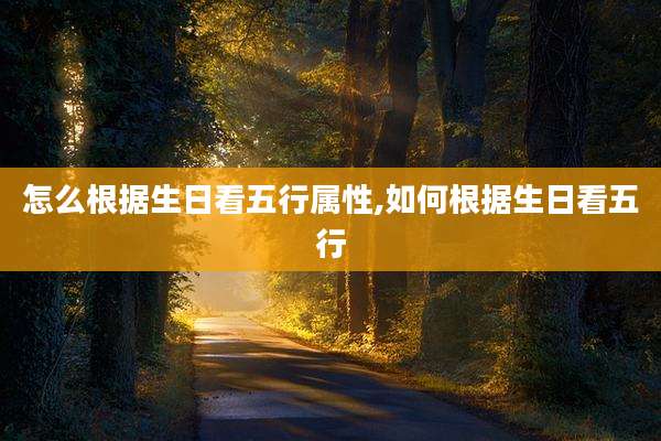 怎么根据生日看五行属性,如何根据生日看五行