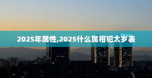 2025年属性,2025什么属相犯太岁表