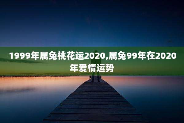 1999年属兔桃花运2020,属兔99年在2020年爱情运势