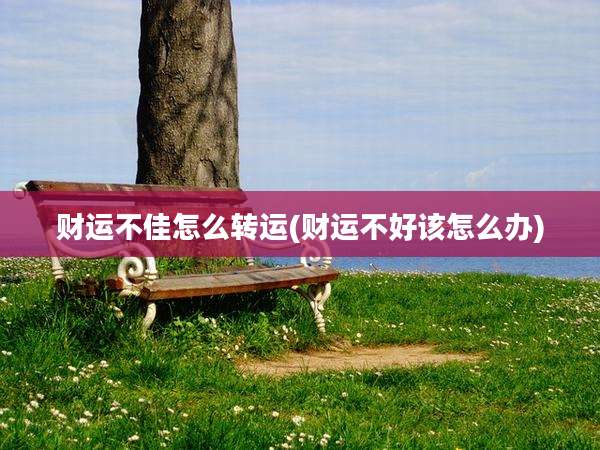 财运不佳怎么转运(财运不好该怎么办)