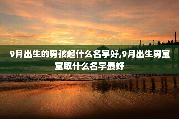 9月出生的男孩起什么名字好,9月出生男宝宝取什么名字最好