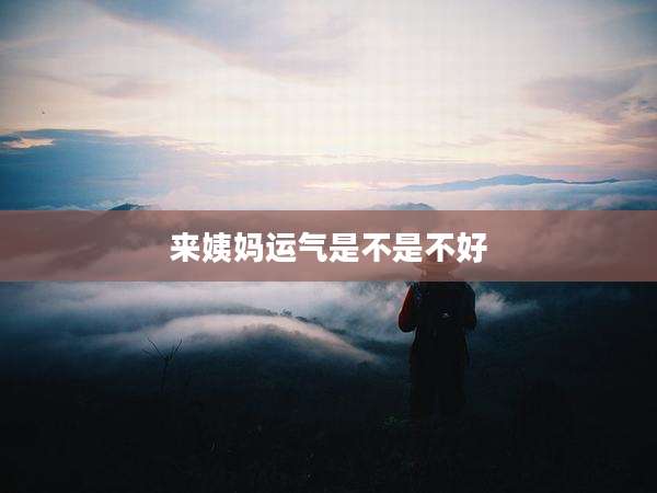 来姨妈运气是不是不好