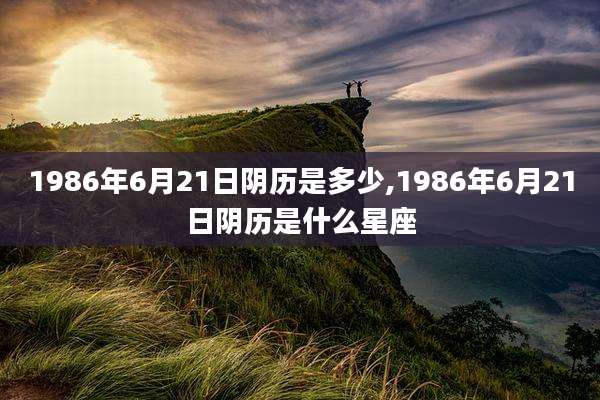 1986年6月21日阴历是多少,1986年6月21日阴历是什么星座