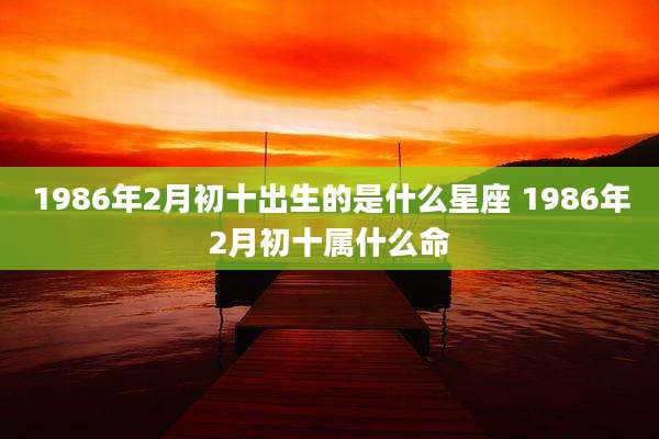 1986年2月初十出生的是什么星座 1986年2月初十属什么命