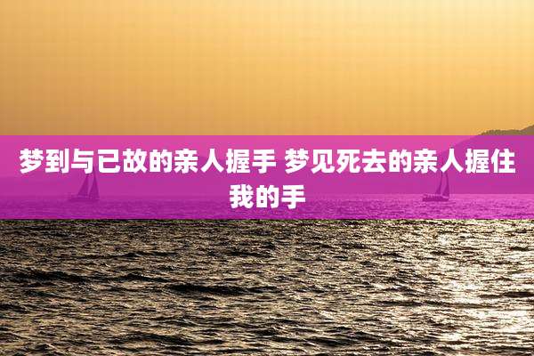 梦到与已故的亲人握手 梦见死去的亲人握住我的手