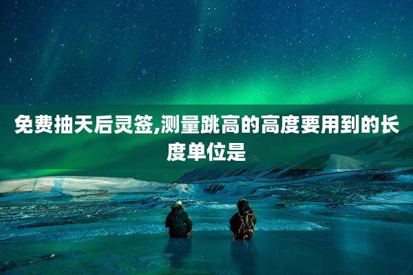 免费抽天后灵签,测量跳高的高度要用到的长度单位是