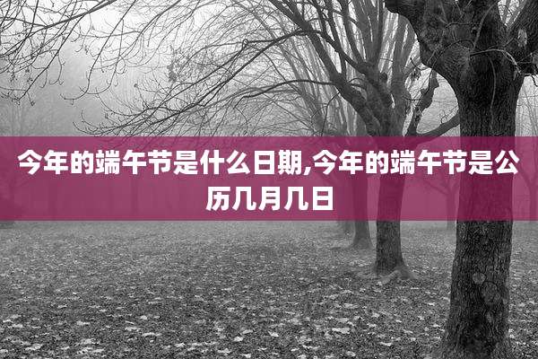 今年的端午节是什么日期,今年的端午节是公历几月几日
