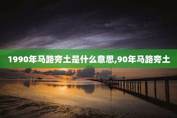 1990年马路旁土是什么意思,90年马路旁土