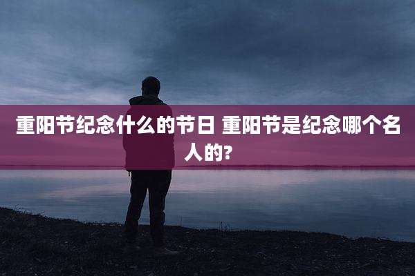 重阳节纪念什么的节日 重阳节是纪念哪个名人的?