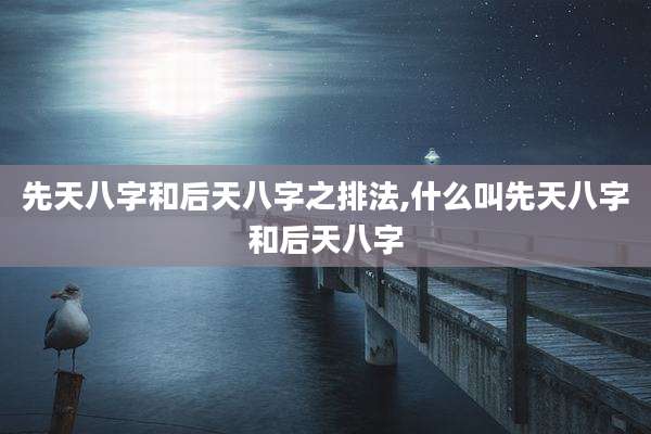 先天八字和后天八字之排法,什么叫先天八字和后天八字