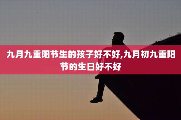 九月九重阳节生的孩子好不好,九月初九重阳节的生日好不好