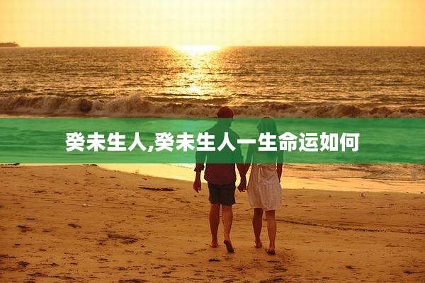癸未生人,癸未生人一生命运如何