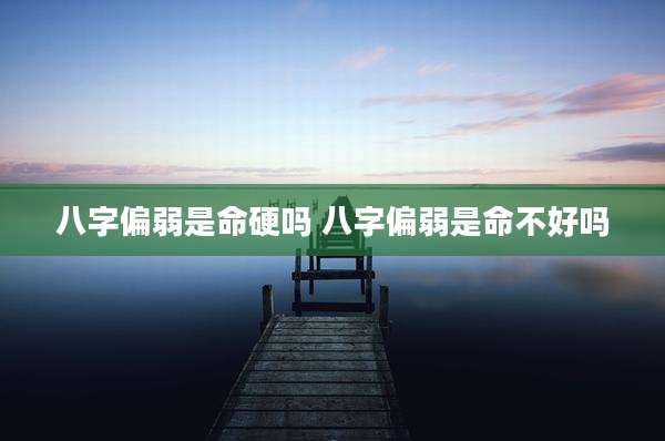 八字偏弱是命硬吗 八字偏弱是命不好吗