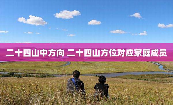 二十四山中方向 二十四山方位对应家庭成员